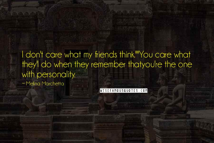 Melina Marchetta Quotes: I don't care what my friends think.""You care what they'l do when they remember thatyou're the one with personality.