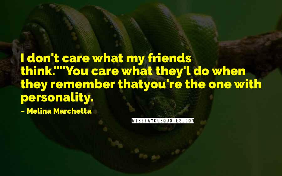 Melina Marchetta Quotes: I don't care what my friends think.""You care what they'l do when they remember thatyou're the one with personality.