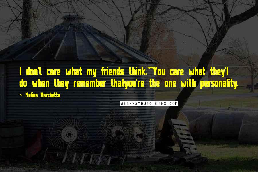 Melina Marchetta Quotes: I don't care what my friends think.""You care what they'l do when they remember thatyou're the one with personality.