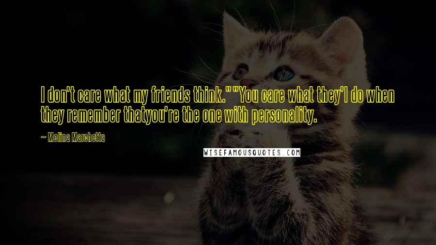 Melina Marchetta Quotes: I don't care what my friends think.""You care what they'l do when they remember thatyou're the one with personality.