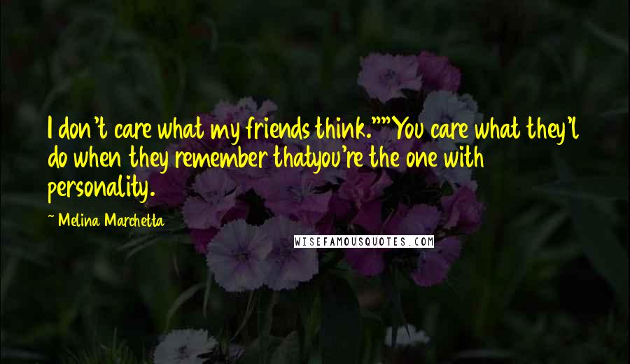 Melina Marchetta Quotes: I don't care what my friends think.""You care what they'l do when they remember thatyou're the one with personality.