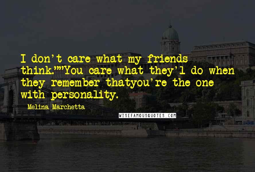 Melina Marchetta Quotes: I don't care what my friends think.""You care what they'l do when they remember thatyou're the one with personality.