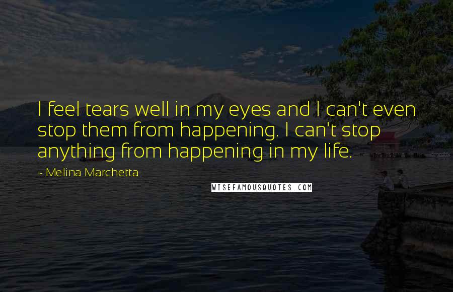 Melina Marchetta Quotes: I feel tears well in my eyes and I can't even stop them from happening. I can't stop anything from happening in my life.