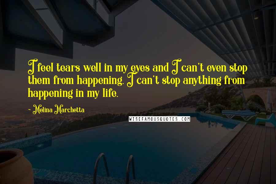 Melina Marchetta Quotes: I feel tears well in my eyes and I can't even stop them from happening. I can't stop anything from happening in my life.