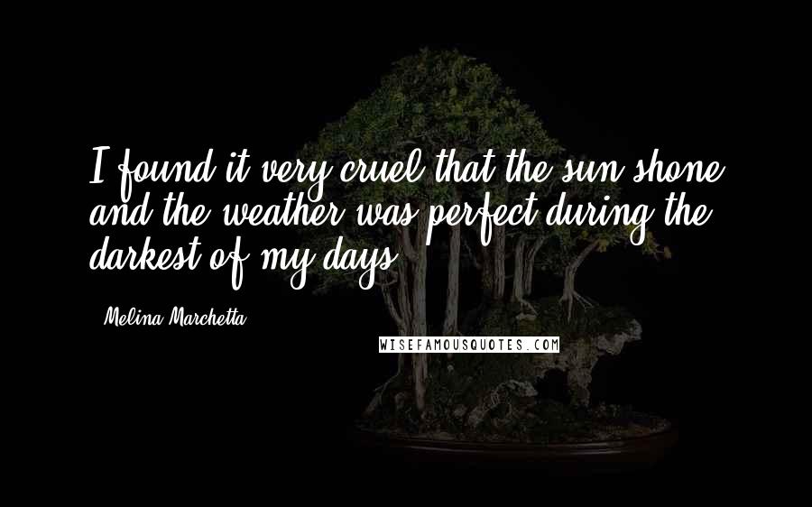 Melina Marchetta Quotes: I found it very cruel that the sun shone and the weather was perfect during the darkest of my days.