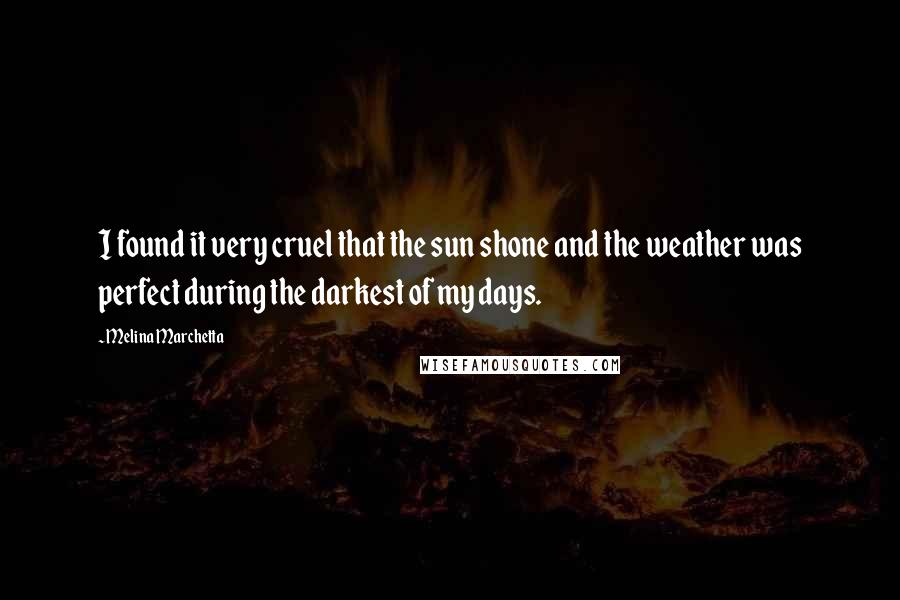 Melina Marchetta Quotes: I found it very cruel that the sun shone and the weather was perfect during the darkest of my days.