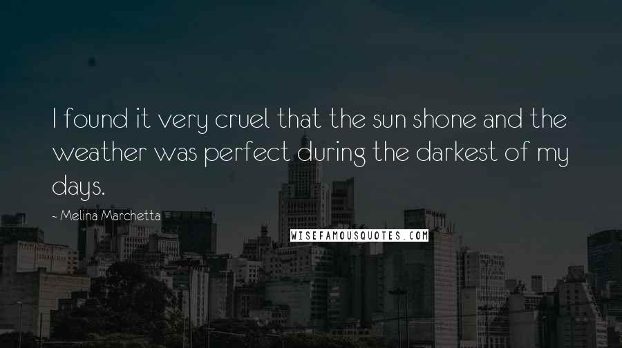 Melina Marchetta Quotes: I found it very cruel that the sun shone and the weather was perfect during the darkest of my days.