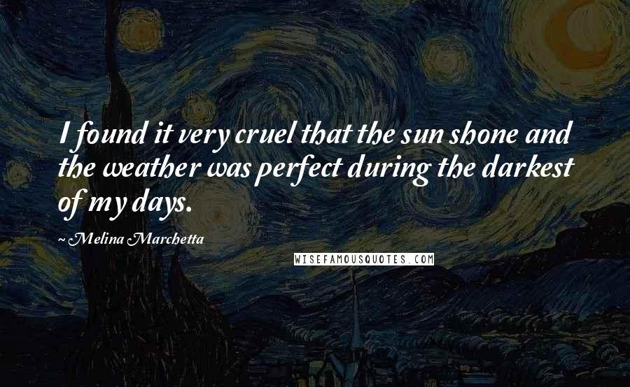 Melina Marchetta Quotes: I found it very cruel that the sun shone and the weather was perfect during the darkest of my days.