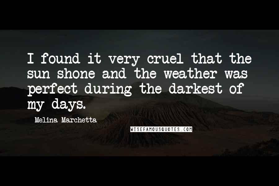 Melina Marchetta Quotes: I found it very cruel that the sun shone and the weather was perfect during the darkest of my days.