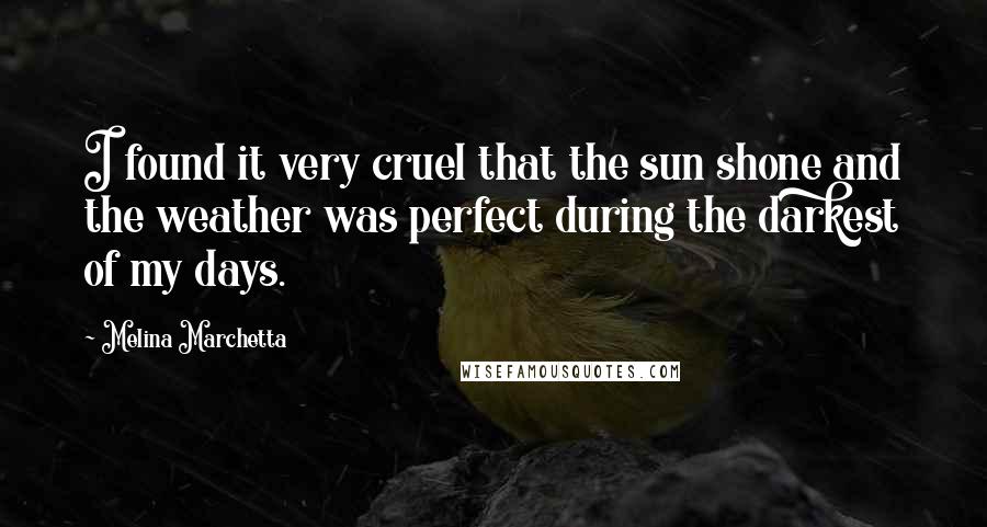 Melina Marchetta Quotes: I found it very cruel that the sun shone and the weather was perfect during the darkest of my days.