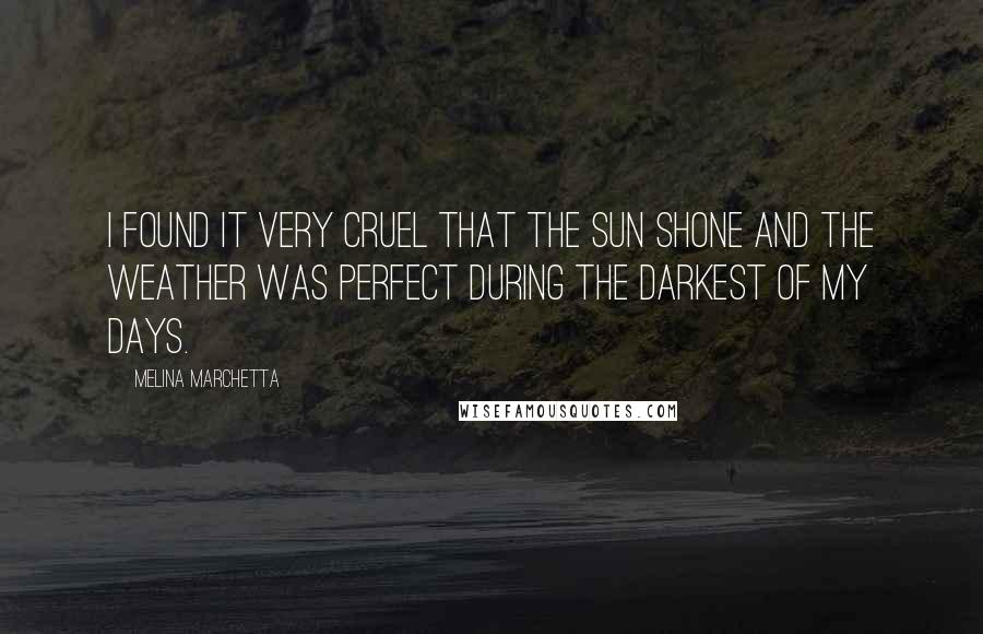Melina Marchetta Quotes: I found it very cruel that the sun shone and the weather was perfect during the darkest of my days.
