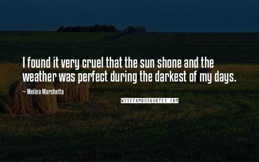 Melina Marchetta Quotes: I found it very cruel that the sun shone and the weather was perfect during the darkest of my days.