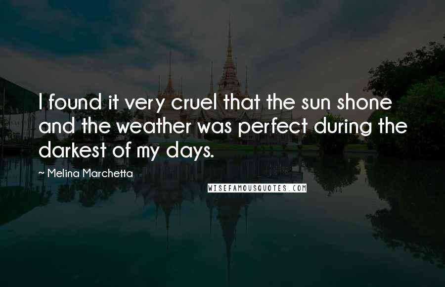 Melina Marchetta Quotes: I found it very cruel that the sun shone and the weather was perfect during the darkest of my days.
