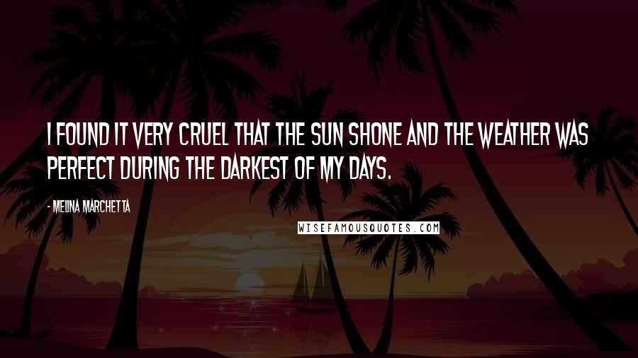 Melina Marchetta Quotes: I found it very cruel that the sun shone and the weather was perfect during the darkest of my days.