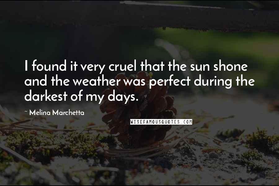 Melina Marchetta Quotes: I found it very cruel that the sun shone and the weather was perfect during the darkest of my days.