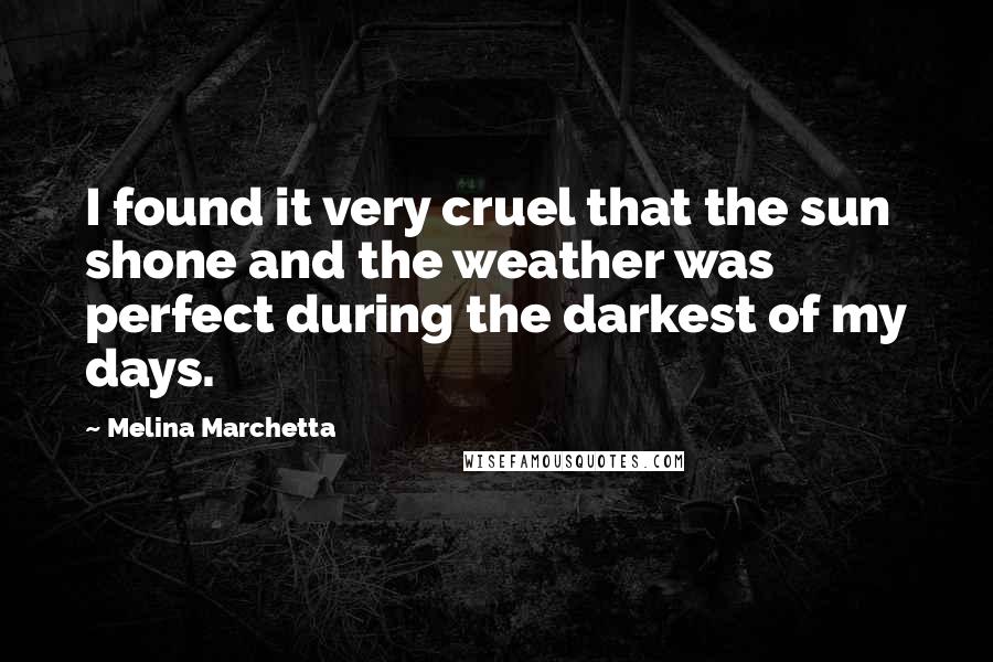 Melina Marchetta Quotes: I found it very cruel that the sun shone and the weather was perfect during the darkest of my days.