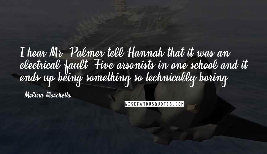 Melina Marchetta Quotes: I hear Mr. Palmer tell Hannah that it was an electrical fault. Five arsonists in one school and it ends up being something so technically boring.