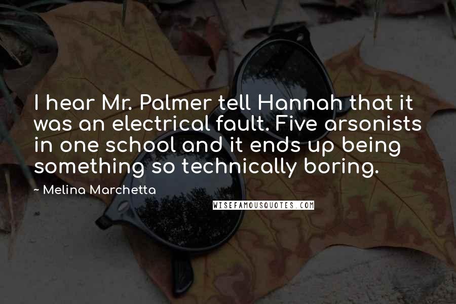 Melina Marchetta Quotes: I hear Mr. Palmer tell Hannah that it was an electrical fault. Five arsonists in one school and it ends up being something so technically boring.