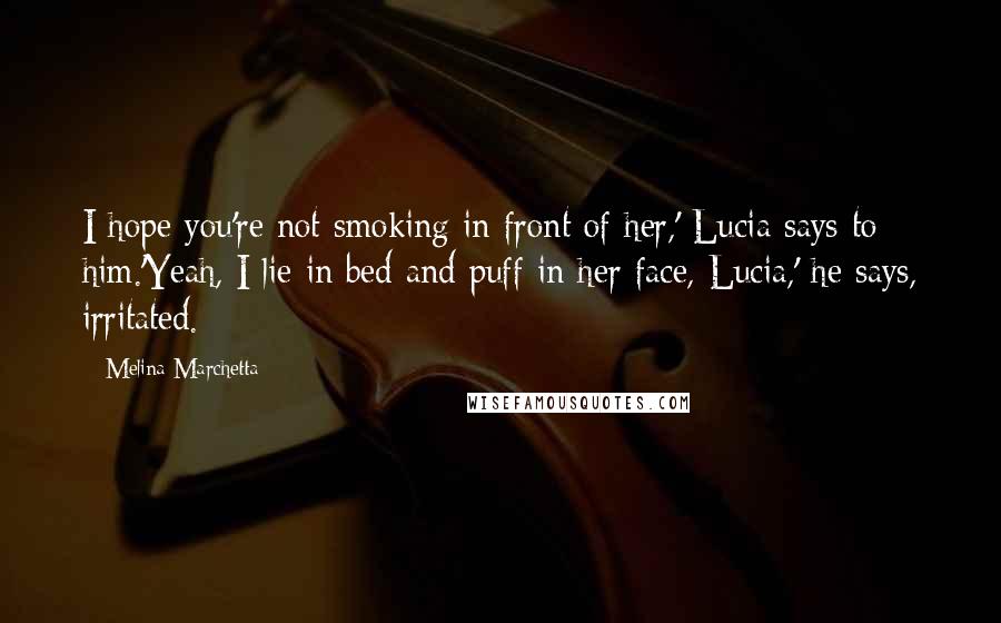 Melina Marchetta Quotes: I hope you're not smoking in front of her,' Lucia says to him.'Yeah, I lie in bed and puff in her face, Lucia,' he says, irritated.