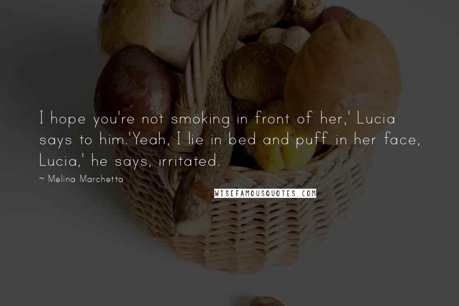 Melina Marchetta Quotes: I hope you're not smoking in front of her,' Lucia says to him.'Yeah, I lie in bed and puff in her face, Lucia,' he says, irritated.