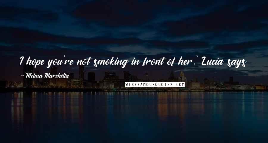 Melina Marchetta Quotes: I hope you're not smoking in front of her,' Lucia says to him.'Yeah, I lie in bed and puff in her face, Lucia,' he says, irritated.