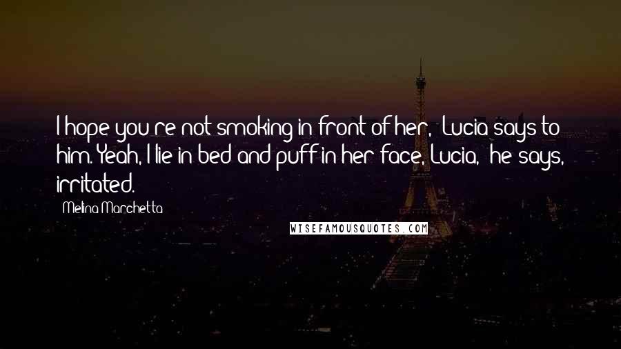 Melina Marchetta Quotes: I hope you're not smoking in front of her,' Lucia says to him.'Yeah, I lie in bed and puff in her face, Lucia,' he says, irritated.