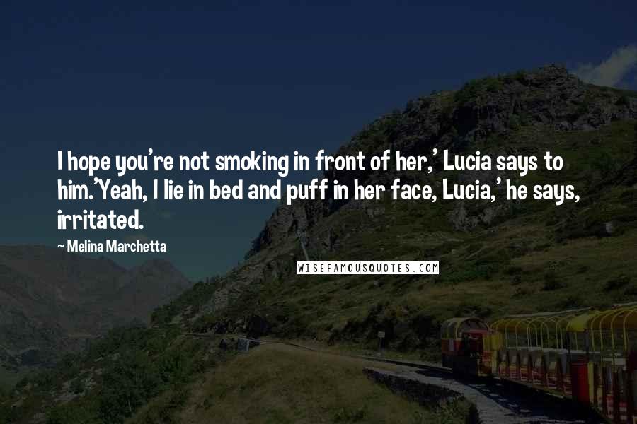 Melina Marchetta Quotes: I hope you're not smoking in front of her,' Lucia says to him.'Yeah, I lie in bed and puff in her face, Lucia,' he says, irritated.