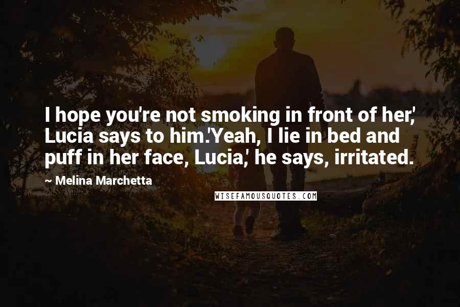 Melina Marchetta Quotes: I hope you're not smoking in front of her,' Lucia says to him.'Yeah, I lie in bed and puff in her face, Lucia,' he says, irritated.