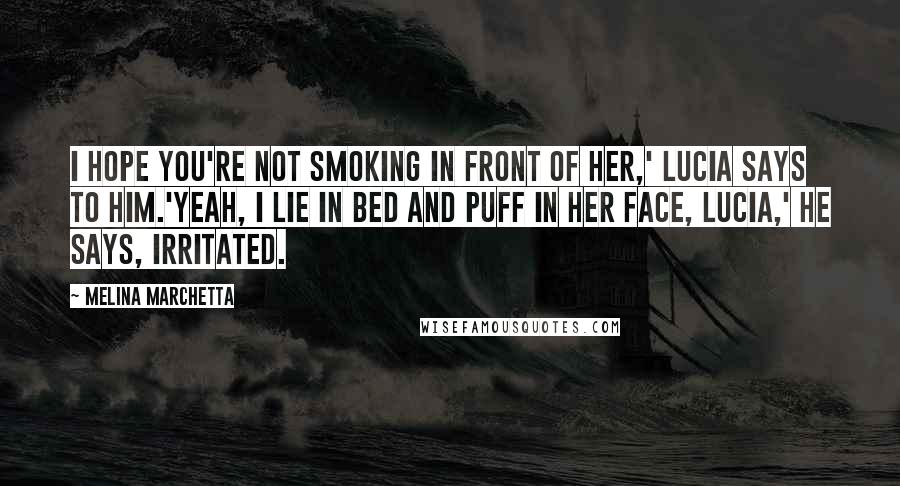 Melina Marchetta Quotes: I hope you're not smoking in front of her,' Lucia says to him.'Yeah, I lie in bed and puff in her face, Lucia,' he says, irritated.