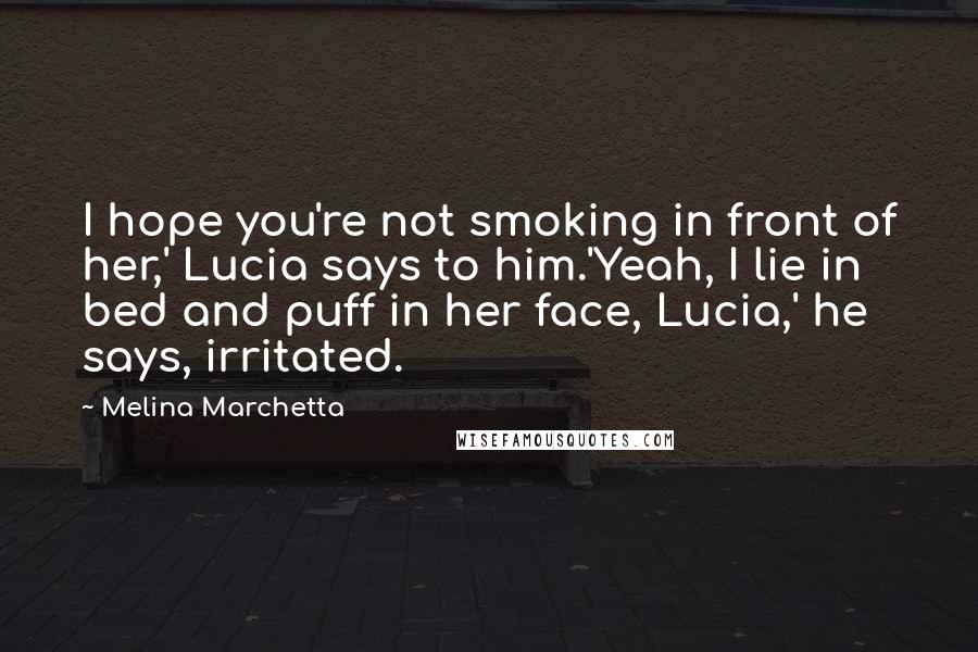 Melina Marchetta Quotes: I hope you're not smoking in front of her,' Lucia says to him.'Yeah, I lie in bed and puff in her face, Lucia,' he says, irritated.