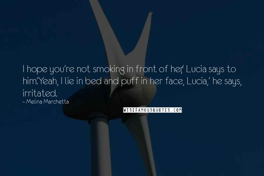 Melina Marchetta Quotes: I hope you're not smoking in front of her,' Lucia says to him.'Yeah, I lie in bed and puff in her face, Lucia,' he says, irritated.