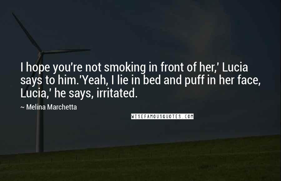 Melina Marchetta Quotes: I hope you're not smoking in front of her,' Lucia says to him.'Yeah, I lie in bed and puff in her face, Lucia,' he says, irritated.