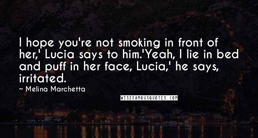 Melina Marchetta Quotes: I hope you're not smoking in front of her,' Lucia says to him.'Yeah, I lie in bed and puff in her face, Lucia,' he says, irritated.