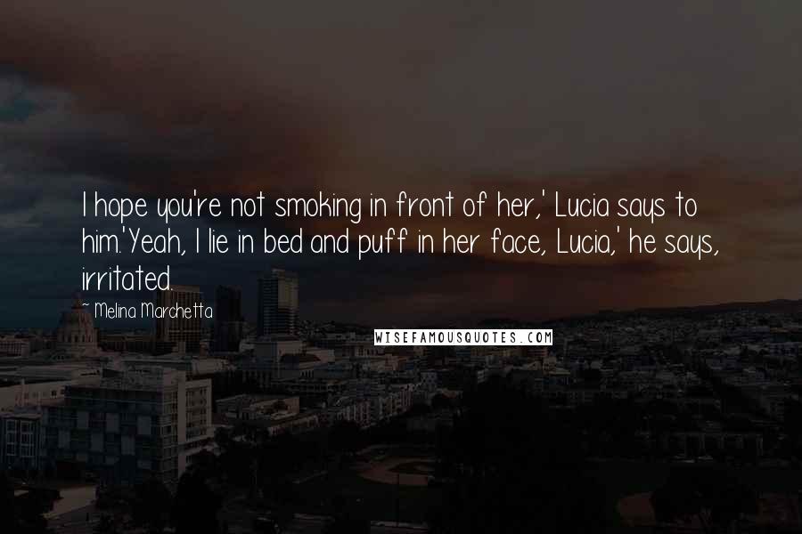 Melina Marchetta Quotes: I hope you're not smoking in front of her,' Lucia says to him.'Yeah, I lie in bed and puff in her face, Lucia,' he says, irritated.