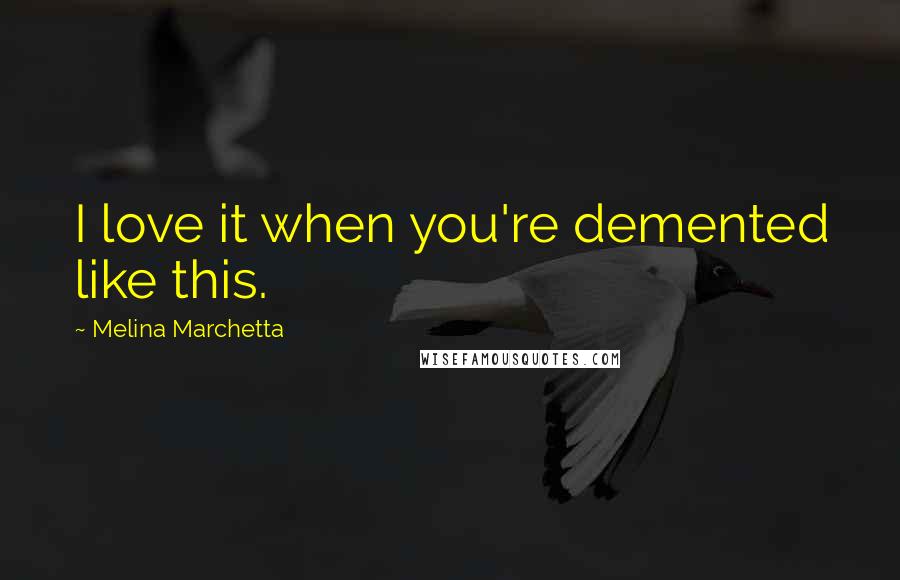 Melina Marchetta Quotes: I love it when you're demented like this.