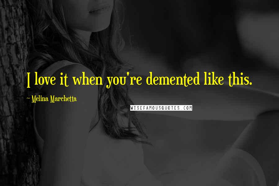 Melina Marchetta Quotes: I love it when you're demented like this.