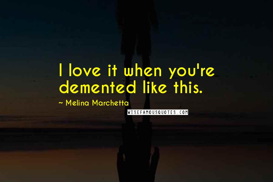 Melina Marchetta Quotes: I love it when you're demented like this.