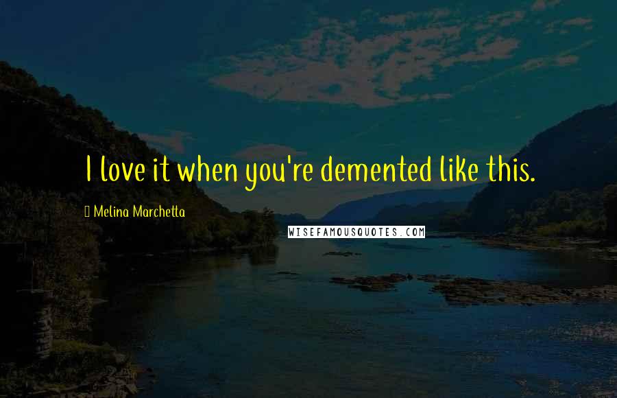 Melina Marchetta Quotes: I love it when you're demented like this.