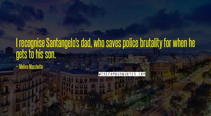 Melina Marchetta Quotes: I recognise Santangelo's dad, who saves police brutality for when he gets to his son.