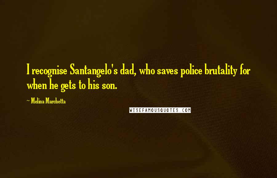 Melina Marchetta Quotes: I recognise Santangelo's dad, who saves police brutality for when he gets to his son.