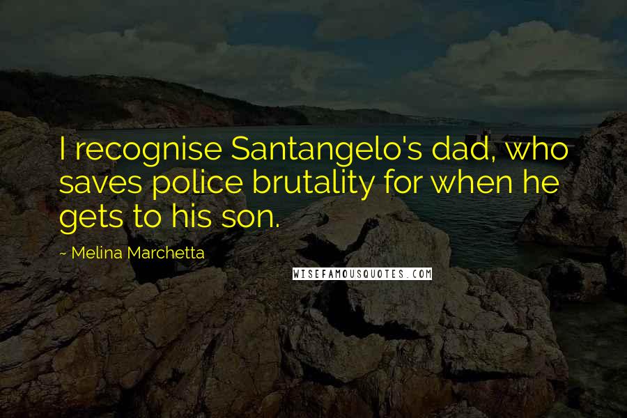 Melina Marchetta Quotes: I recognise Santangelo's dad, who saves police brutality for when he gets to his son.