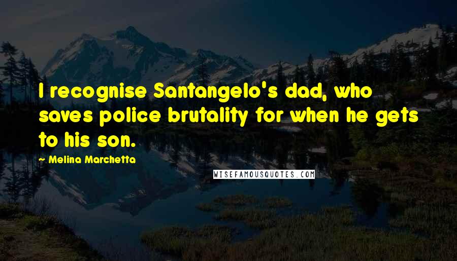 Melina Marchetta Quotes: I recognise Santangelo's dad, who saves police brutality for when he gets to his son.