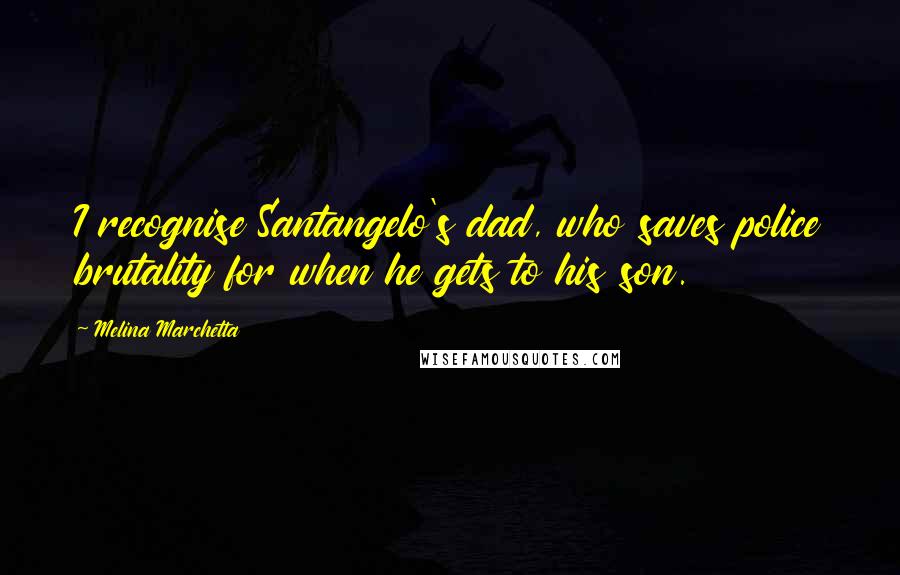 Melina Marchetta Quotes: I recognise Santangelo's dad, who saves police brutality for when he gets to his son.