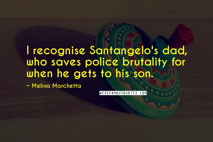 Melina Marchetta Quotes: I recognise Santangelo's dad, who saves police brutality for when he gets to his son.