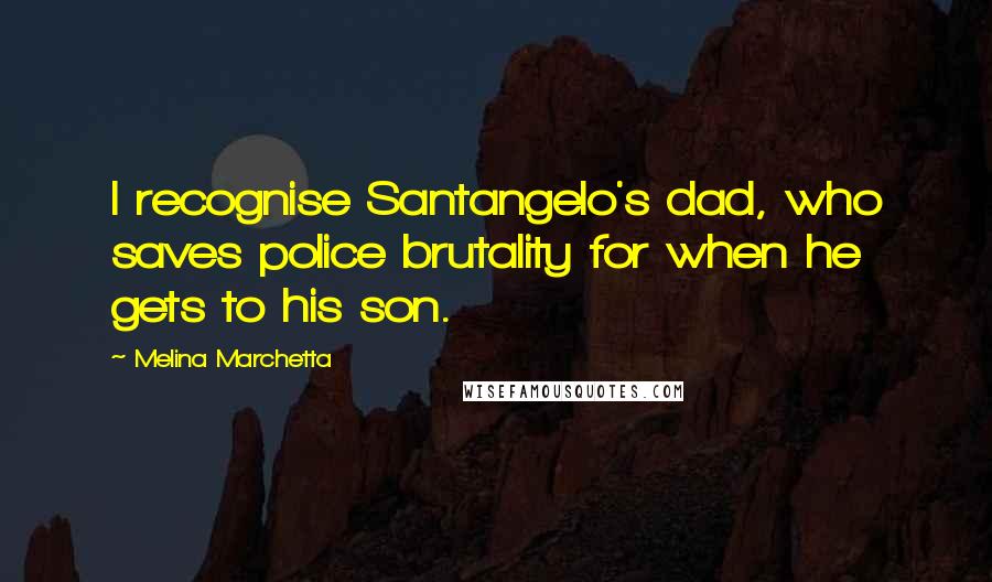 Melina Marchetta Quotes: I recognise Santangelo's dad, who saves police brutality for when he gets to his son.