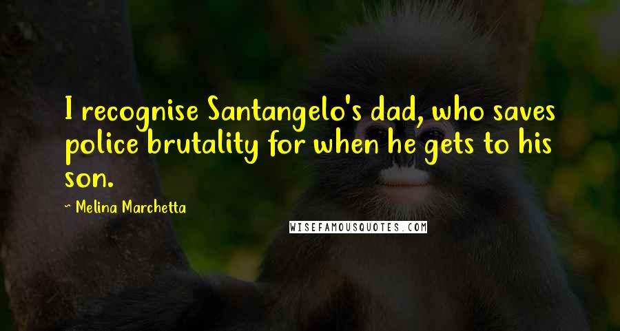 Melina Marchetta Quotes: I recognise Santangelo's dad, who saves police brutality for when he gets to his son.