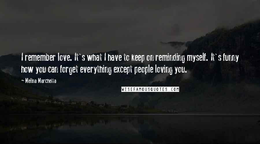 Melina Marchetta Quotes: I remember love. It's what I have to keep on reminding myself. It's funny how you can forget everything except people loving you.