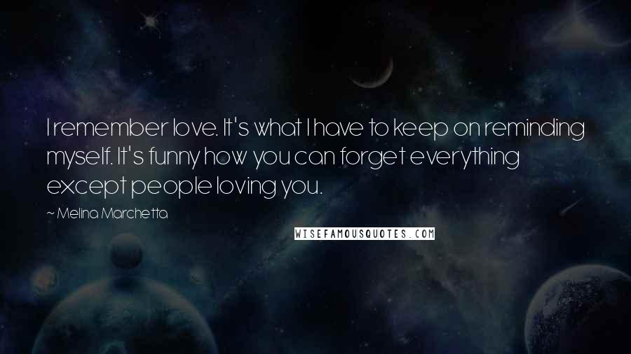 Melina Marchetta Quotes: I remember love. It's what I have to keep on reminding myself. It's funny how you can forget everything except people loving you.