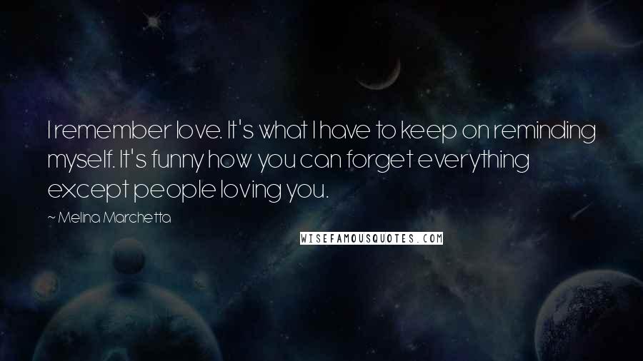 Melina Marchetta Quotes: I remember love. It's what I have to keep on reminding myself. It's funny how you can forget everything except people loving you.