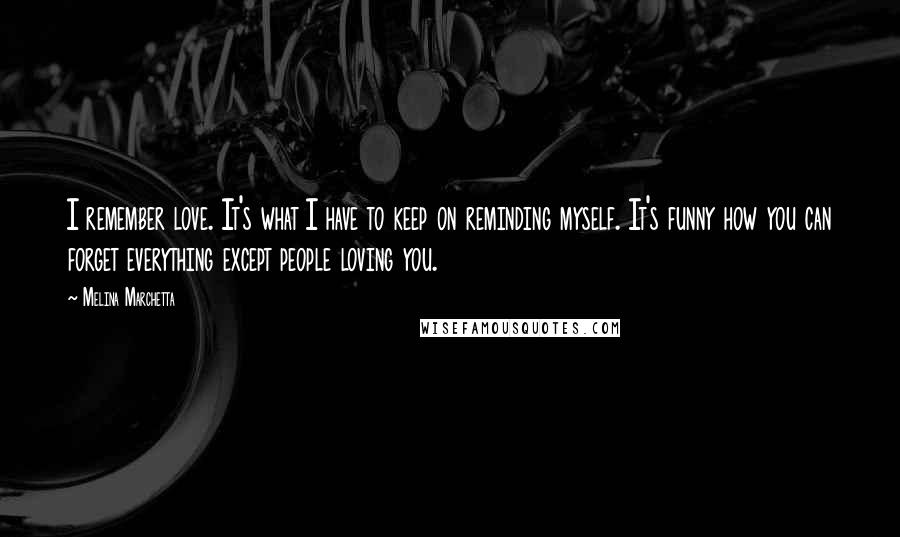 Melina Marchetta Quotes: I remember love. It's what I have to keep on reminding myself. It's funny how you can forget everything except people loving you.